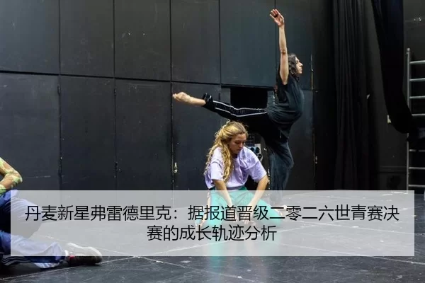 丹麦新星弗雷德里克：据报道晋级二零二六世青赛决赛的成长轨迹分析