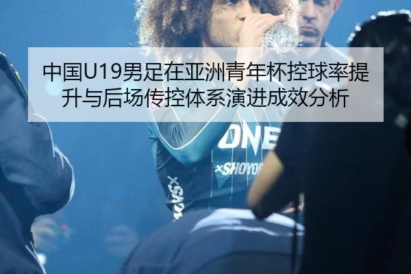 中国U19男足在亚洲青年杯控球率提升与后场传控体系演进成效分析