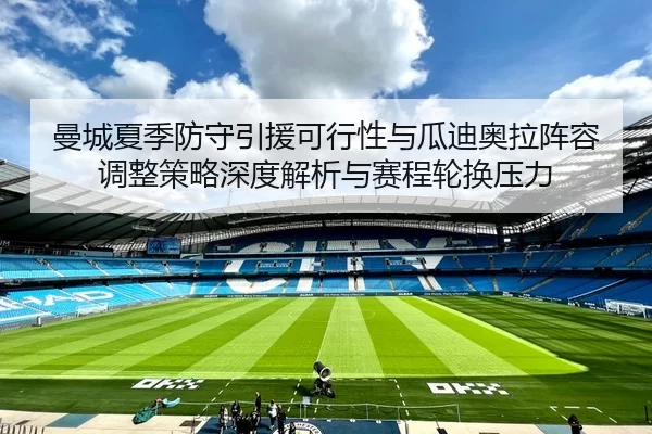 曼城夏季防守引援可行性与瓜迪奥拉阵容调整策略深度解析与赛程轮换压力
