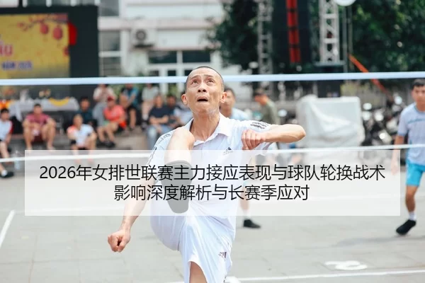 2026年女排世联赛主力接应表现与球队轮换战术影响深度解析与长赛季应对