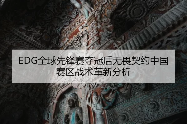 EDG全球先锋赛夺冠后无畏契约中国赛区战术革新分析